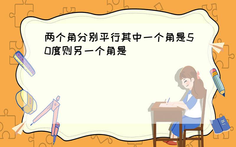 两个角分别平行其中一个角是50度则另一个角是