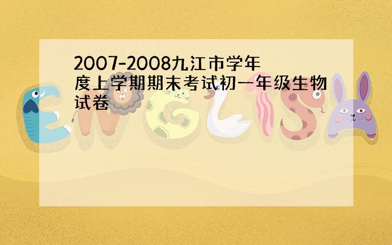 2007-2008九江市学年度上学期期末考试初一年级生物试卷