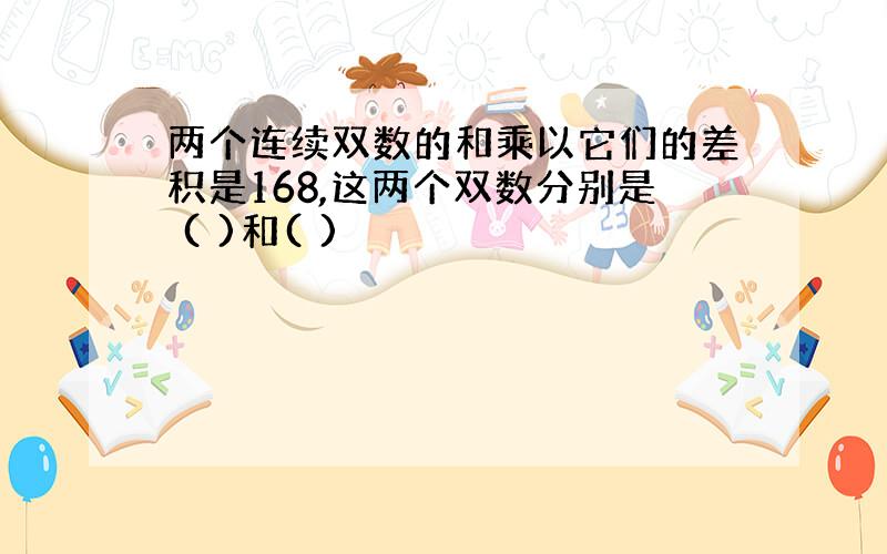 两个连续双数的和乘以它们的差积是168,这两个双数分别是 ( )和( )