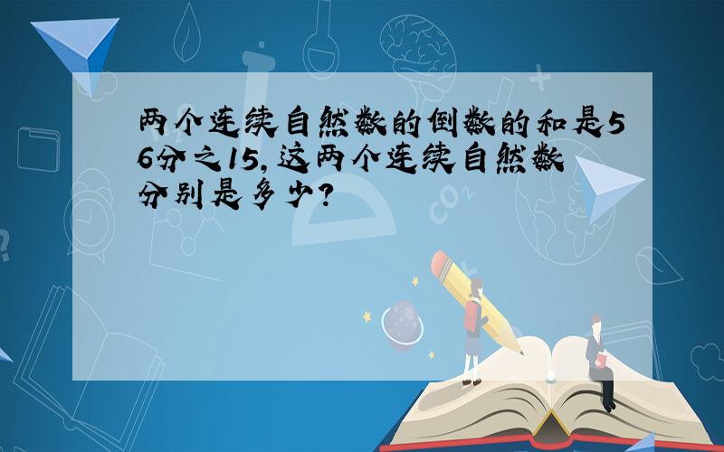 两个连续自然数的倒数的和是56分之15,这两个连续自然数分别是多少?