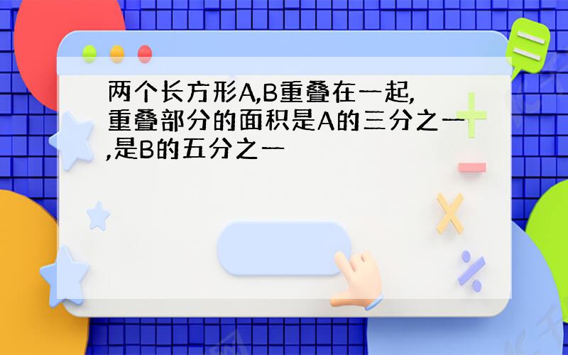 两个长方形A,B重叠在一起,重叠部分的面积是A的三分之一,是B的五分之一