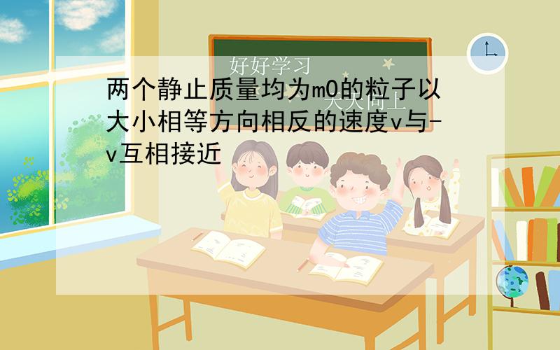 两个静止质量均为m0的粒子以大小相等方向相反的速度v与-v互相接近