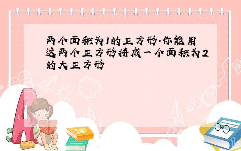 两个面积为1的正方形.你能用这两个正方形拼成一个面积为2的大正方形