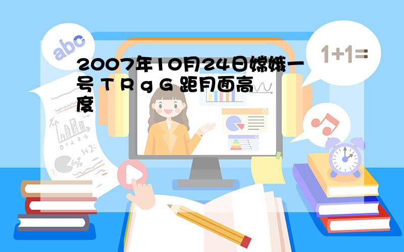 2007年10月24日嫦娥一号 T R g G 距月面高度