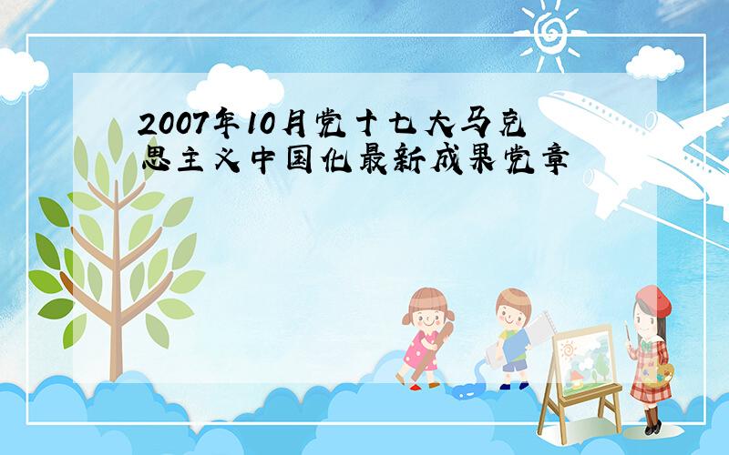 2007年10月党十七大马克思主义中国化最新成果党章