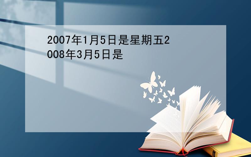 2007年1月5日是星期五2008年3月5日是