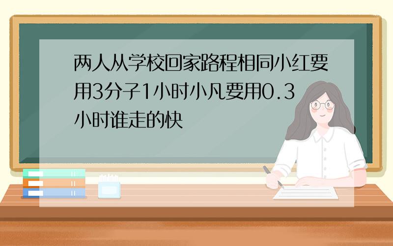 两人从学校回家路程相同小红要用3分子1小时小凡要用0.3小时谁走的快