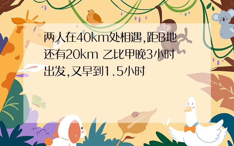 两人在40km处相遇,距B地还有20km 乙比甲晚3小时出发,又早到1.5小时