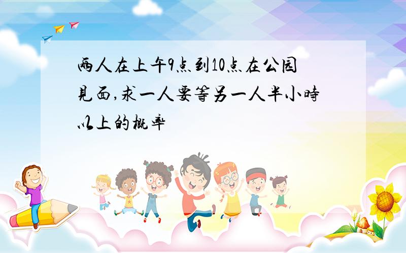 两人在上午9点到10点在公园见面,求一人要等另一人半小时以上的概率