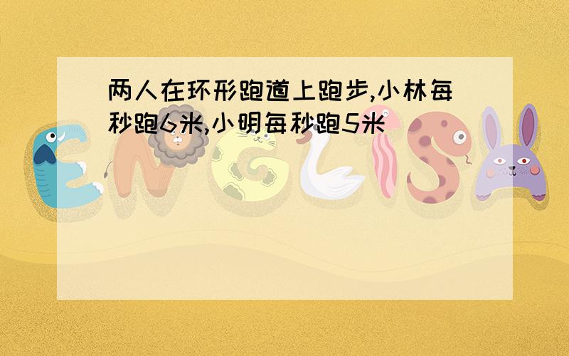 两人在环形跑道上跑步,小林每秒跑6米,小明每秒跑5米