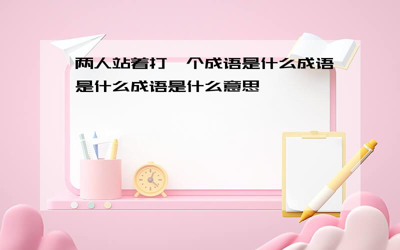 两人站着打一个成语是什么成语是什么成语是什么意思