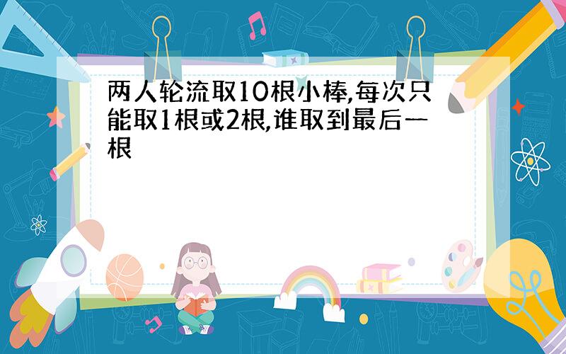 两人轮流取10根小棒,每次只能取1根或2根,谁取到最后一根