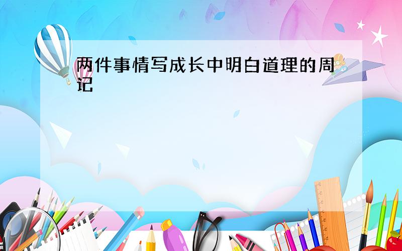 两件事情写成长中明白道理的周记