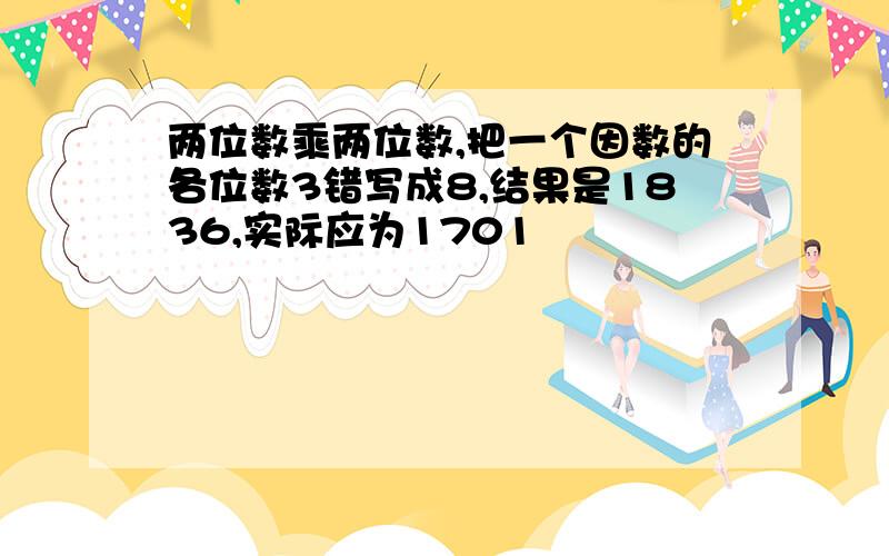 两位数乘两位数,把一个因数的各位数3错写成8,结果是1836,实际应为1701