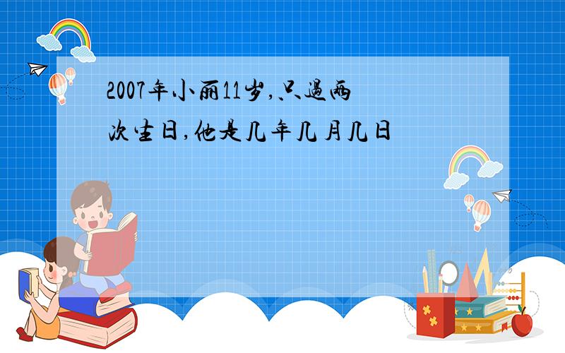 2007年小丽11岁,只过两次生日,他是几年几月几日