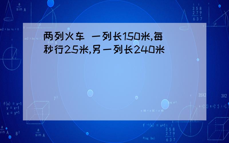 两列火车 一列长150米,每秒行25米,另一列长240米