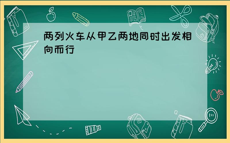 两列火车从甲乙两地同时出发相向而行