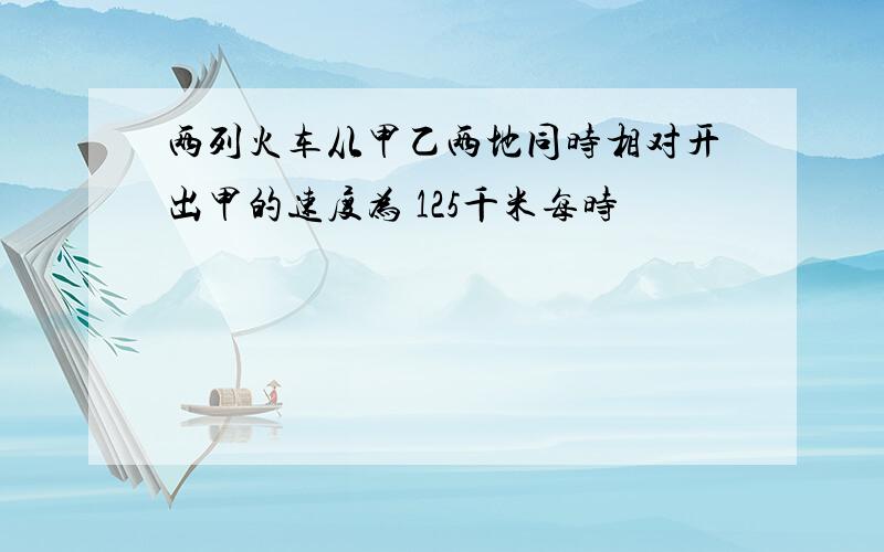 两列火车从甲乙两地同时相对开出甲的速度为 125千米每时