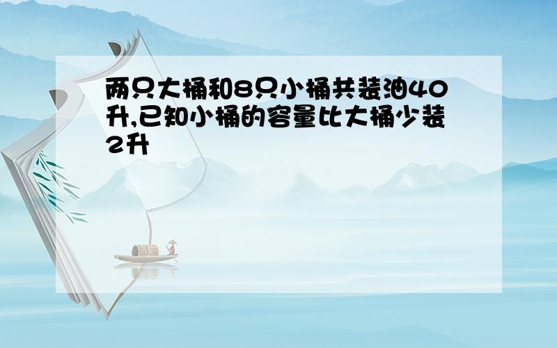 两只大桶和8只小桶共装油40升,已知小桶的容量比大桶少装2升