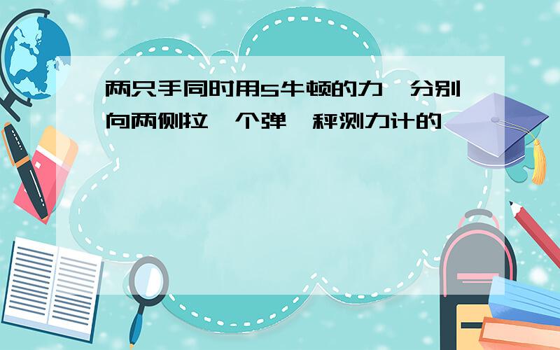 两只手同时用5牛顿的力,分别向两侧拉一个弹簧秤测力计的