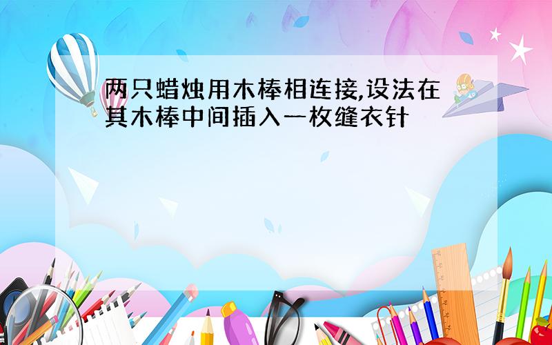 两只蜡烛用木棒相连接,设法在其木棒中间插入一枚缝衣针