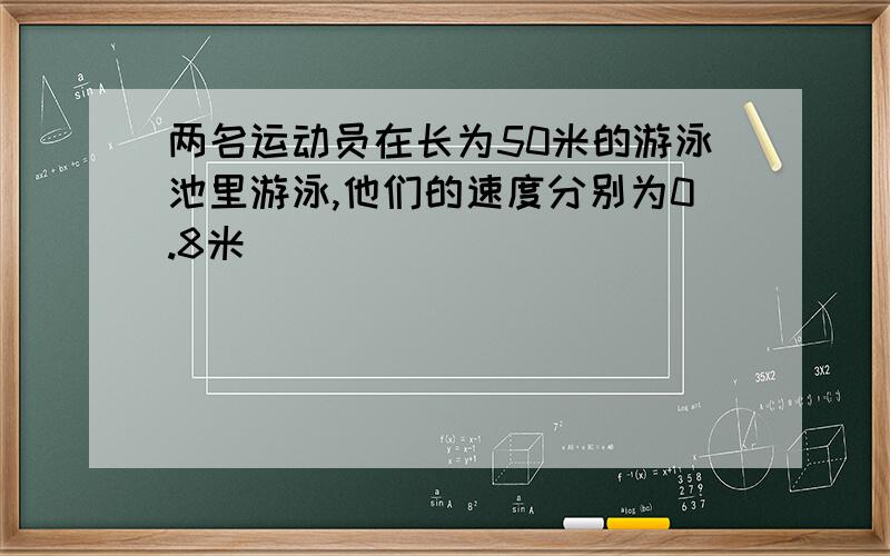 两名运动员在长为50米的游泳池里游泳,他们的速度分别为0.8米