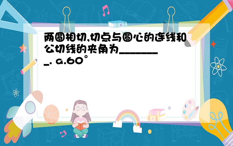 两圆相切,切点与圆心的连线和公切线的夹角为________. a.60°