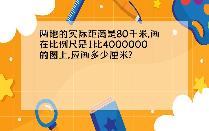 两地的实际距离是80千米,画在比例尺是1比4000000的图上,应画多少厘米?