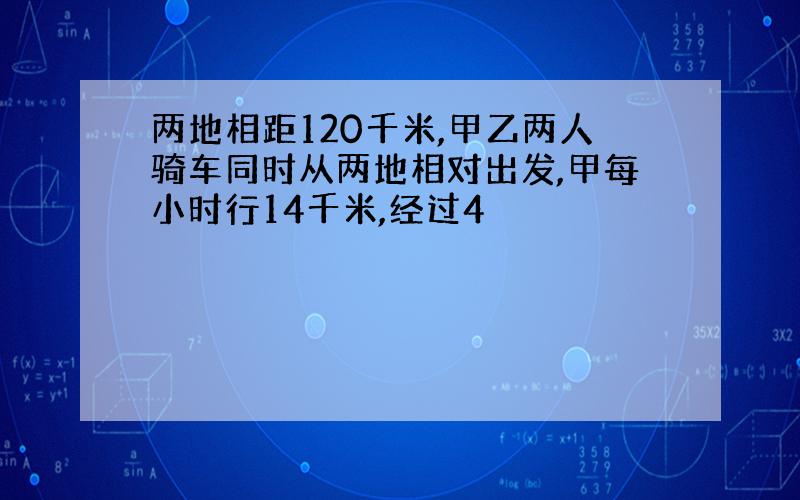 两地相距120千米,甲乙两人骑车同时从两地相对出发,甲每小时行14千米,经过4