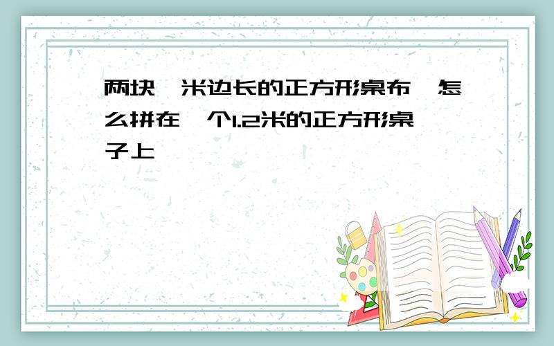 两块一米边长的正方形桌布,怎么拼在一个1.2米的正方形桌子上