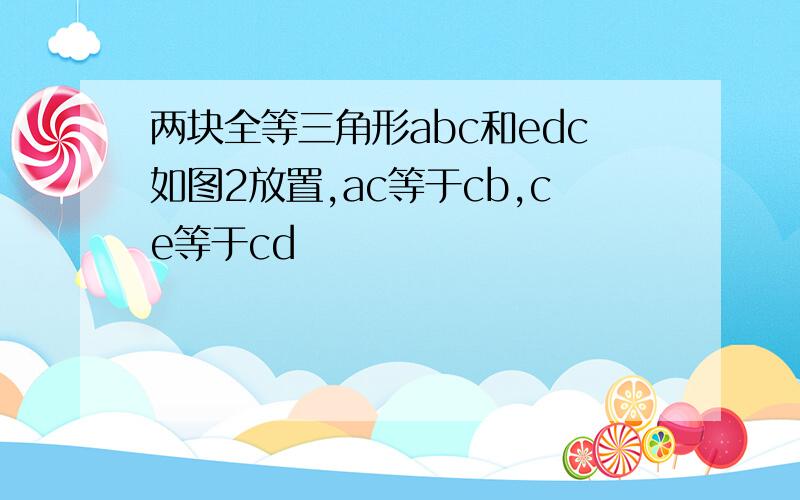 两块全等三角形abc和edc如图2放置,ac等于cb,ce等于cd