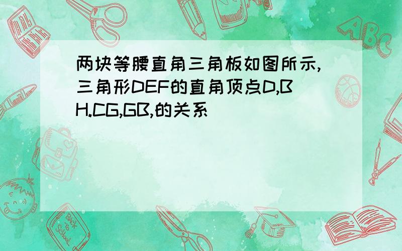 两块等腰直角三角板如图所示,三角形DEF的直角顶点D,BH.CG,GB,的关系