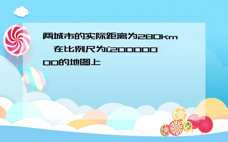 两城市的实际距离为280km,在比例尺为1:20000000的地图上