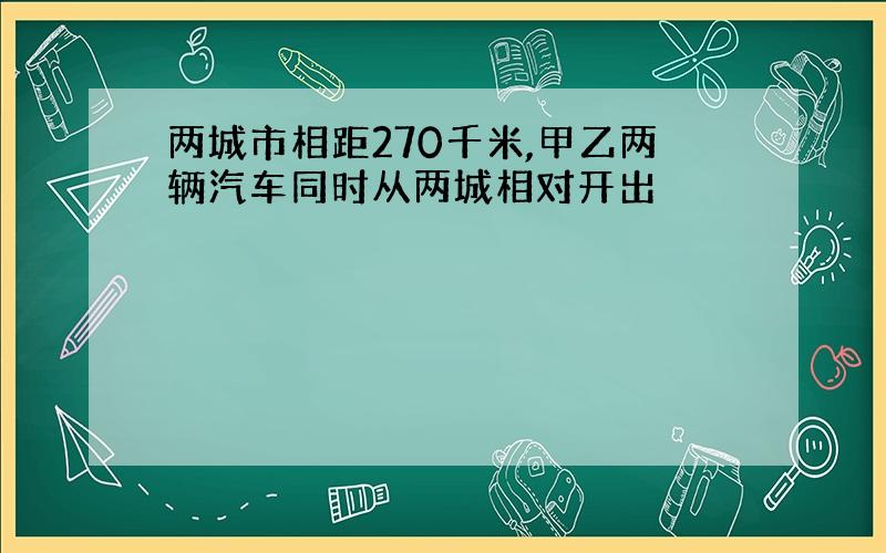 两城市相距270千米,甲乙两辆汽车同时从两城相对开出