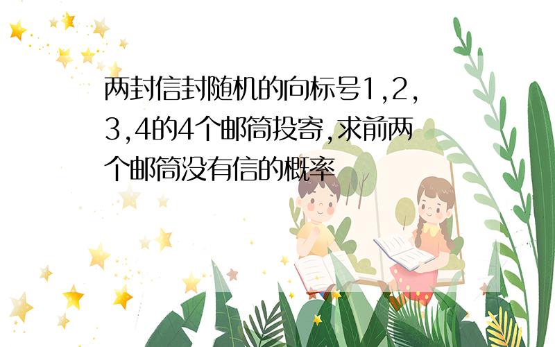 两封信封随机的向标号1,2,3,4的4个邮筒投寄,求前两个邮筒没有信的概率