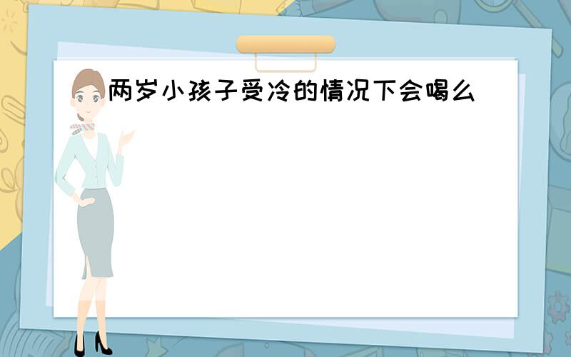 两岁小孩子受冷的情况下会喝么