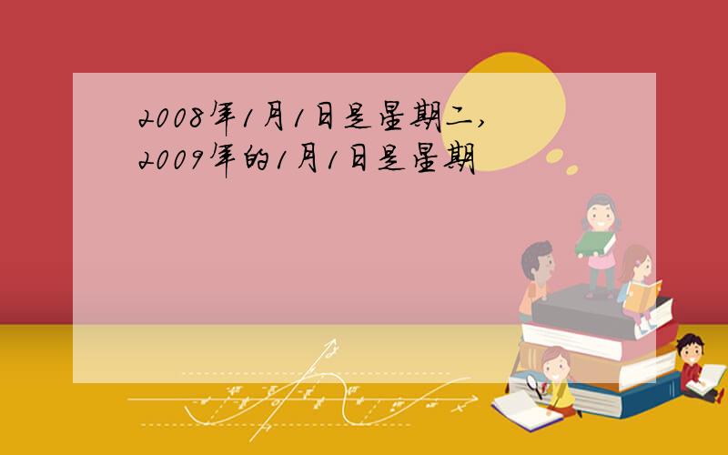 2008年1月1日是星期二,2009年的1月1日是星期