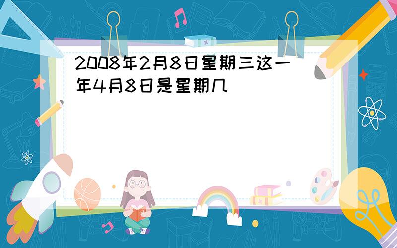 2008年2月8日星期三这一年4月8日是星期几