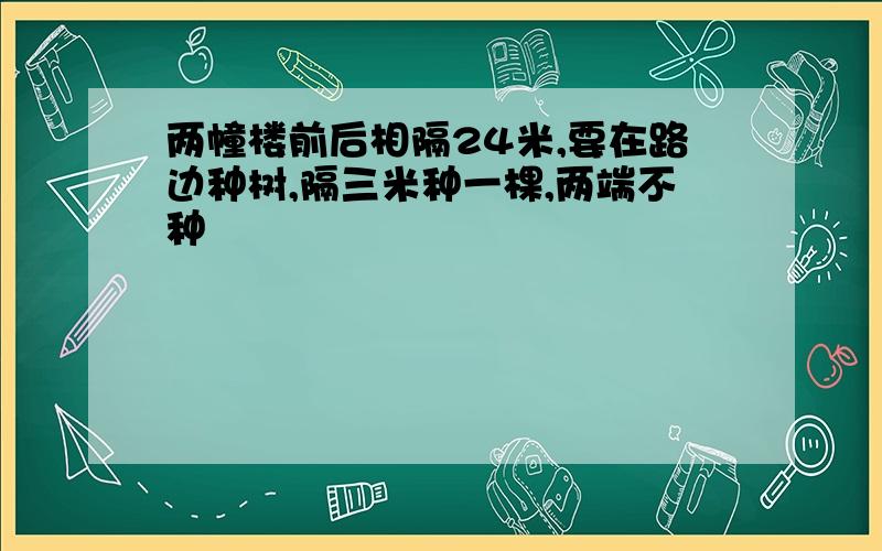 两幢楼前后相隔24米,要在路边种树,隔三米种一棵,两端不种