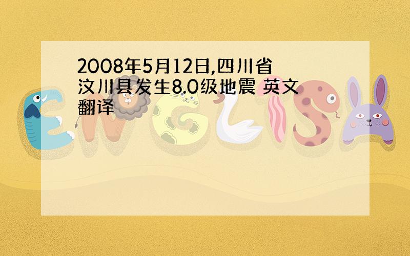 2008年5月12日,四川省汶川县发生8.0级地震 英文翻译