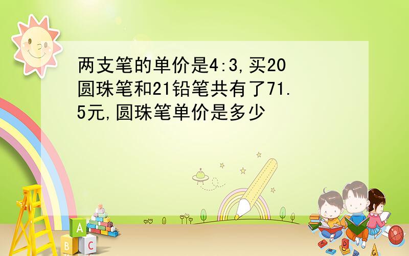 两支笔的单价是4:3,买20圆珠笔和21铅笔共有了71.5元,圆珠笔单价是多少