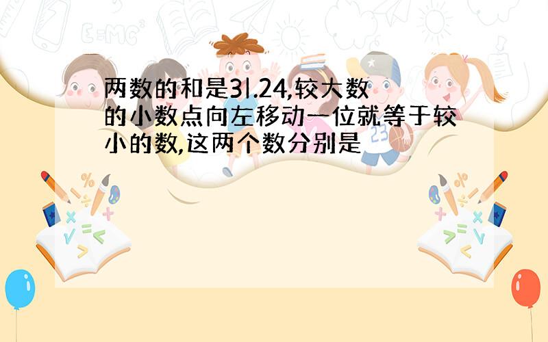 两数的和是3|.24,较大数的小数点向左移动一位就等于较小的数,这两个数分别是