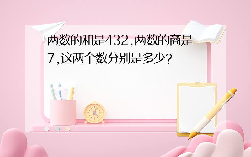 两数的和是432,两数的商是7,这两个数分别是多少?