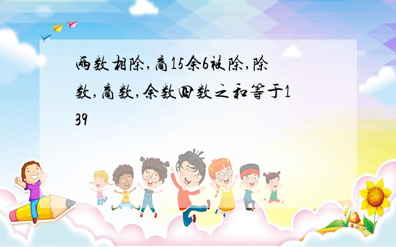 两数相除,商15余6被除,除数,商数,余数四数之和等于139