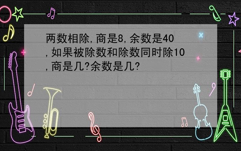 两数相除,商是8,余数是40,如果被除数和除数同时除10,商是几?余数是几?