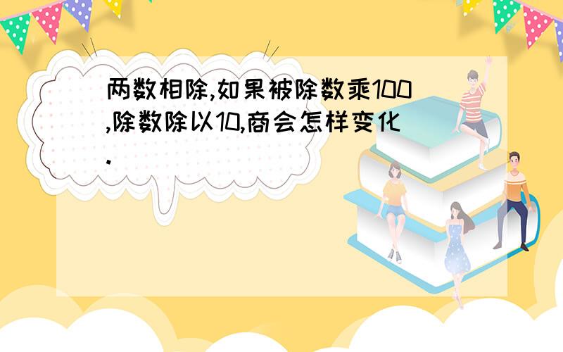 两数相除,如果被除数乘100,除数除以10,商会怎样变化.