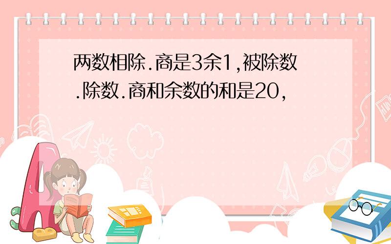 两数相除.商是3余1,被除数.除数.商和余数的和是20,