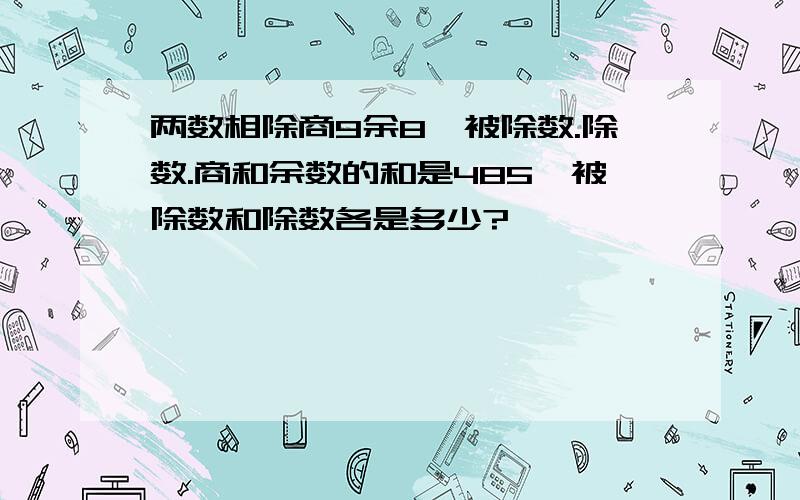 两数相除商9余8,被除数.除数.商和余数的和是485,被除数和除数各是多少?