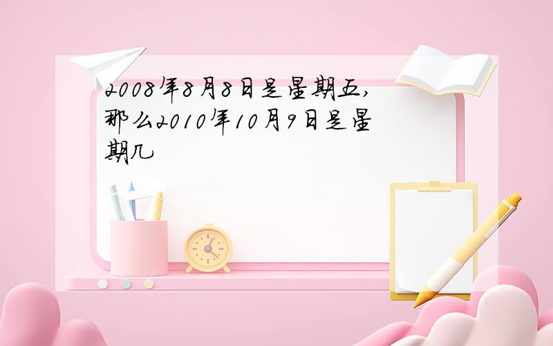 2008年8月8日是星期五,那么2010年10月9日是星期几