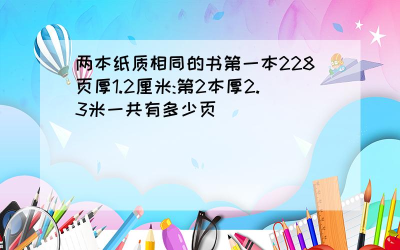 两本纸质相同的书第一本228页厚1.2厘米:第2本厚2.3米一共有多少页